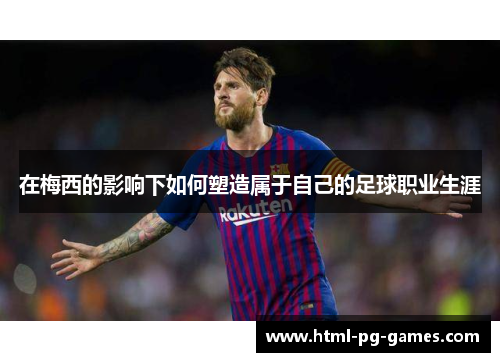 在梅西的影响下如何塑造属于自己的足球职业生涯