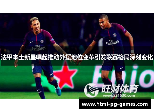 法甲本土新星崛起推动外援地位变革引发联赛格局深刻变化 法甲本土新星崛起推动外援地位变革引发联赛格局深刻变化