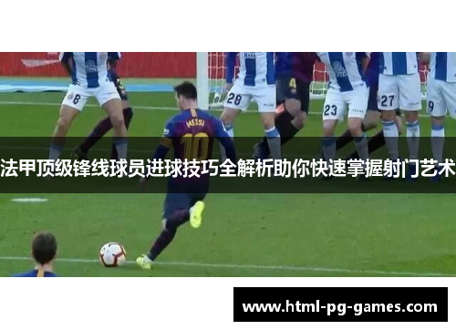 法甲顶级锋线球员进球技巧全解析助你快速掌握射门艺术 法甲顶级锋线球员进球技巧全解析助你快速掌握射门艺术