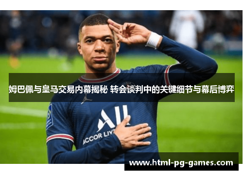 姆巴佩与皇马交易内幕揭秘 转会谈判中的关键细节与幕后博弈 姆巴佩与皇马交易内幕揭秘 转会谈判中的关键细节与幕后博弈