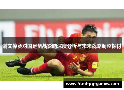 谢文停赛对国足备战影响深度分析与未来战略调整探讨 谢文停赛对国足备战影响深度分析与未来战略调整探讨