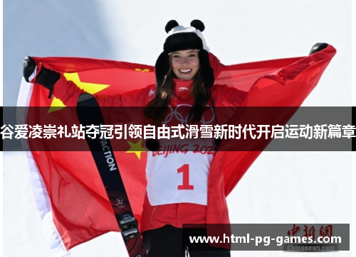 谷爱凌崇礼站夺冠引领自由式滑雪新时代开启运动新篇章 谷爱凌崇礼站夺冠引领自由式滑雪新时代开启运动新篇章