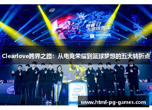 Clearlove跨界之路:从电竞荣耀到篮球梦想的五大转折点 Clearlove跨界之路:从电竞荣耀到篮球梦想的五大转折点