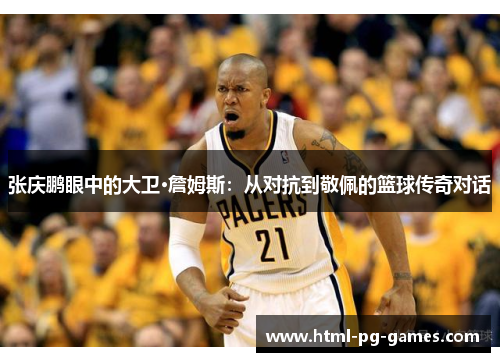 张庆鹏眼中的大卫·詹姆斯:从对抗到敬佩的篮球传奇对话 张庆鹏眼中的大卫·詹姆斯:从对抗到敬佩的篮球传奇对话