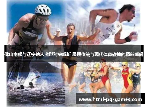 佛山南狮与辽宁铁人激烈对决解析 展现传统与现代体育碰撞的精彩瞬间