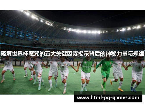 破解世界杯魔咒的五大关键因素揭示背后的神秘力量与规律