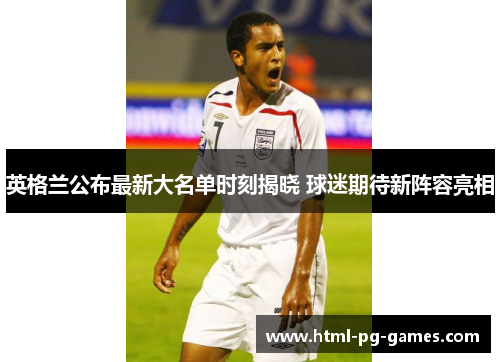 英格兰公布最新大名单时刻揭晓 球迷期待新阵容亮相 英格兰公布最新大名单时刻揭晓 球迷期待新阵容亮相