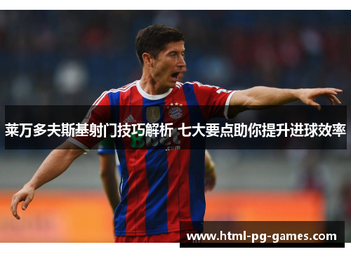 莱万多夫斯基射门技巧解析 七大要点助你提升进球效率 莱万多夫斯基射门技巧解析 七大要点助你提升进球效率