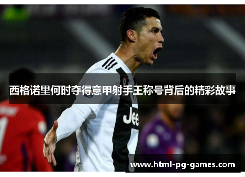 西格诺里何时夺得意甲射手王称号背后的精彩故事 西格诺里何时夺得意甲射手王称号背后的精彩故事