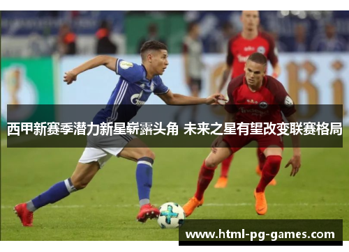 西甲新赛季潜力新星崭露头角 未来之星有望改变联赛格局