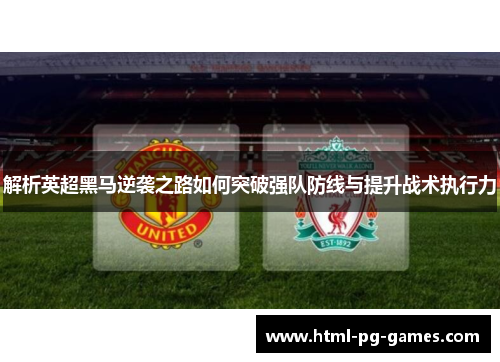 解析英超黑马逆袭之路如何突破强队防线与提升战术执行力 解析英超黑马逆袭之路如何突破强队防线与提升战术执行力