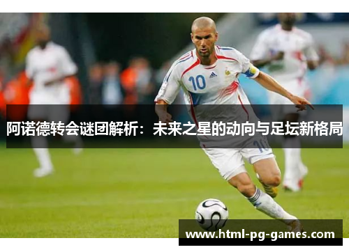 阿诺德转会谜团解析:未来之星的动向与足坛新格局 阿诺德转会谜团解析:未来之星的动向与足坛新格局