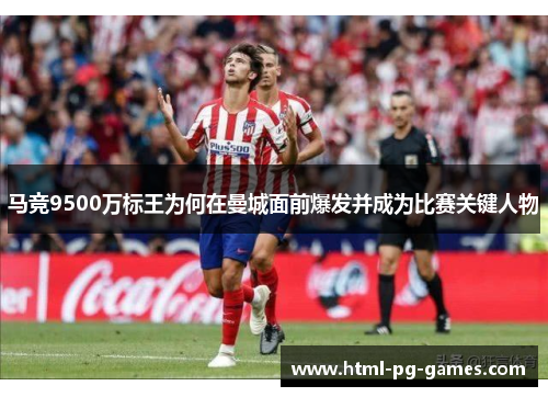 马竞9500万标王为何在曼城面前爆发并成为比赛关键人物