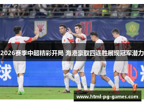 2026赛季中超精彩开局 海港豪取四连胜展现冠军潜力
