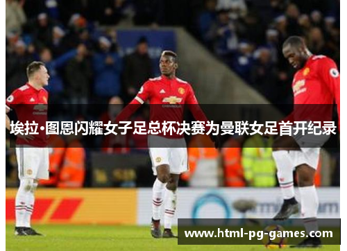 埃拉·图恩闪耀女子足总杯决赛为曼联女足首开纪录