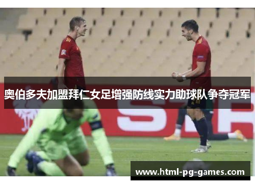 奥伯多夫加盟拜仁女足增强防线实力助球队争夺冠军